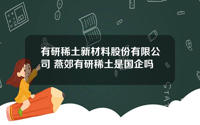 有研稀土新材料股份有限公司 燕郊有研稀土是国企吗